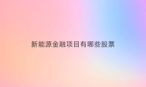 新能源金融项目有哪些股票(新能源金融投资理财平台)