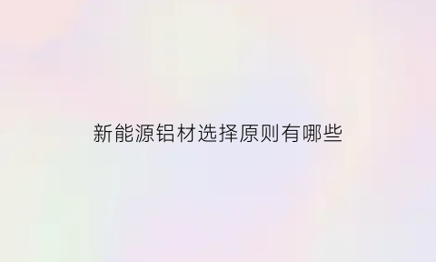 新能源铝材选择原则有哪些