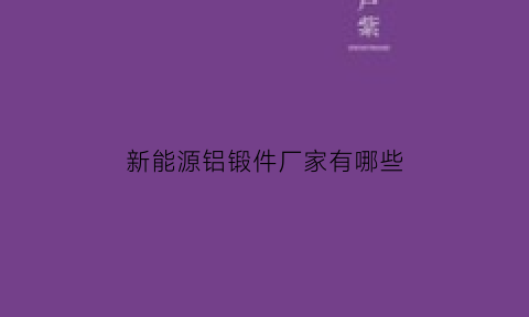 新能源铝锻件厂家有哪些(新能源铝锻件厂家有哪些企业)