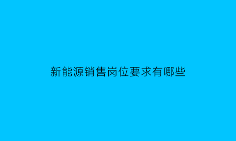 新能源销售岗位要求有哪些