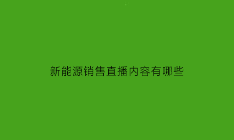 新能源销售直播内容有哪些