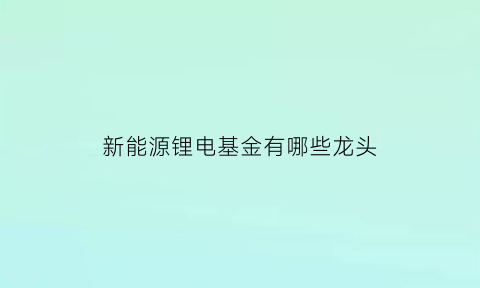 新能源锂电基金有哪些龙头