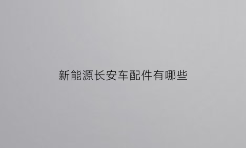 新能源长安车配件有哪些