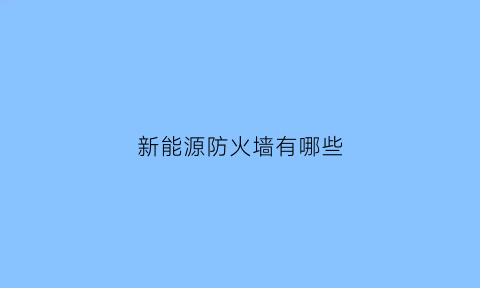 新能源防火墙有哪些(新能源汽车安全防护装置有哪些)