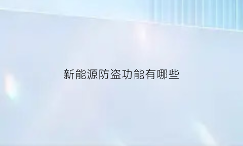 新能源防盗功能有哪些(新能源汽车防盗系统)