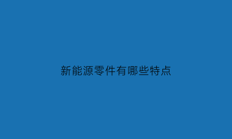 新能源零件有哪些特点