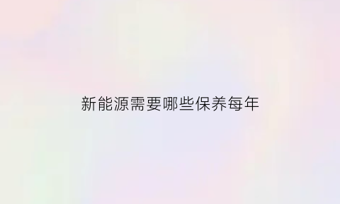 新能源需要哪些保养每年