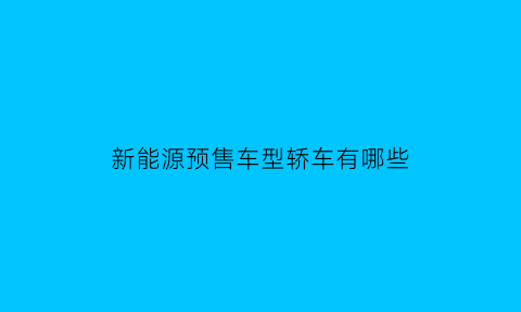 新能源预售车型轿车有哪些