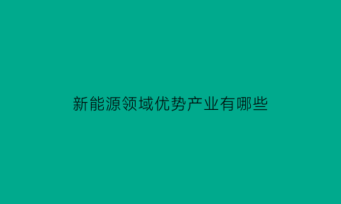 新能源领域优势产业有哪些