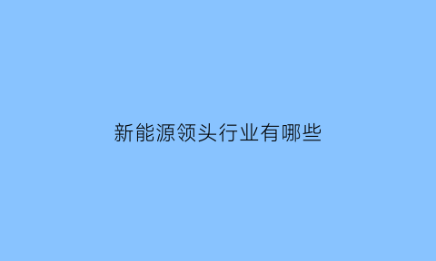 新能源领头行业有哪些(新能源领头行业有哪些企业)