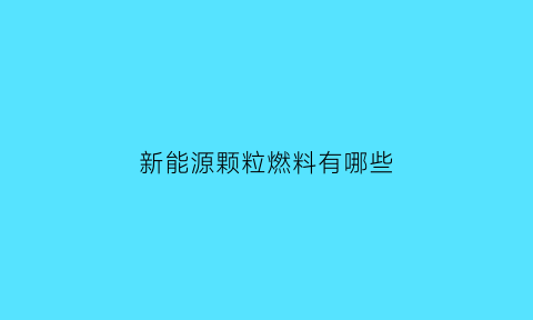 新能源颗粒燃料有哪些