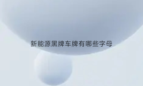 新能源黑牌车牌有哪些字母(新能源黑牌车牌有哪些字母的)