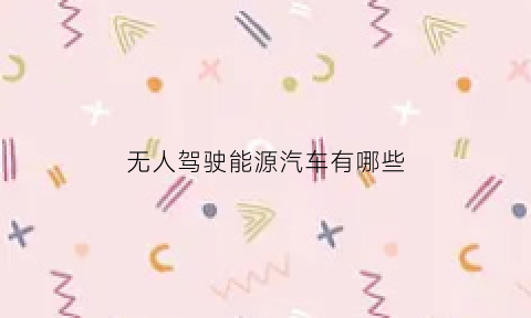 无人驾驶能源汽车有哪些(无人驾驶的智能汽车)