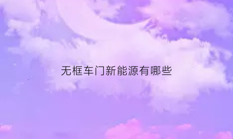 无框车门新能源有哪些(无框车门的车子有哪些便宜)