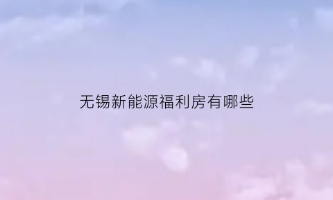 无锡新能源福利房有哪些