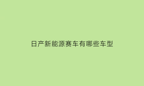 日产新能源赛车有哪些车型(日产新能源)