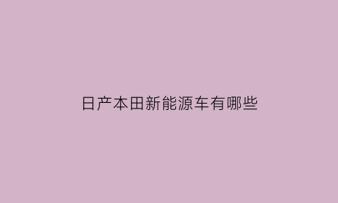 日产本田新能源车有哪些(日产新能源汽车有几种车型)