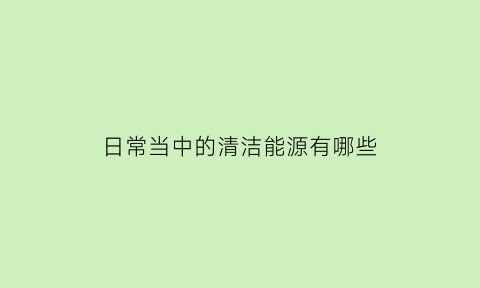 日常当中的清洁能源有哪些