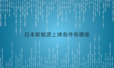 日本新能源上牌条件有哪些(日本新能源上牌条件有哪些呢)