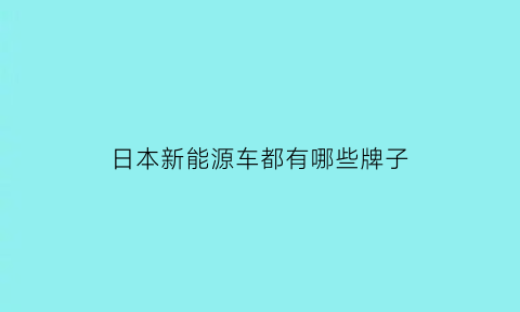 日本新能源车都有哪些牌子(日本新能源车都有哪些牌子的车)