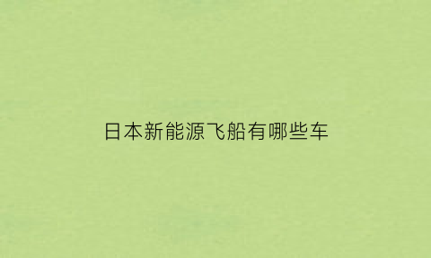 日本新能源飞船有哪些车(日本新能源技术有哪些)