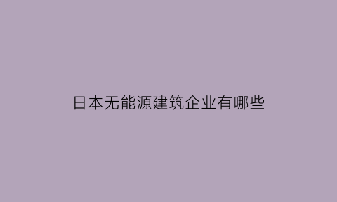 日本无能源建筑企业有哪些(日本能源构成)