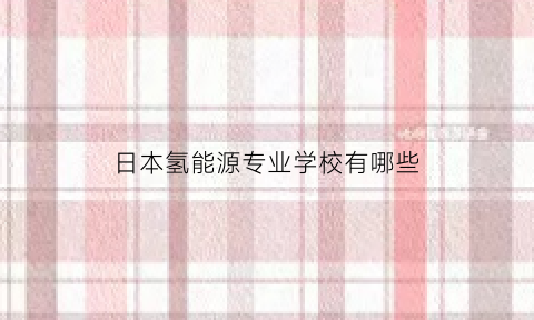 日本氢能源专业学校有哪些