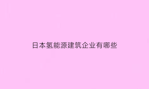 日本氢能源建筑企业有哪些