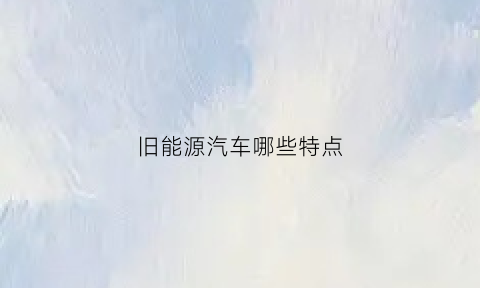 旧能源汽车哪些特点