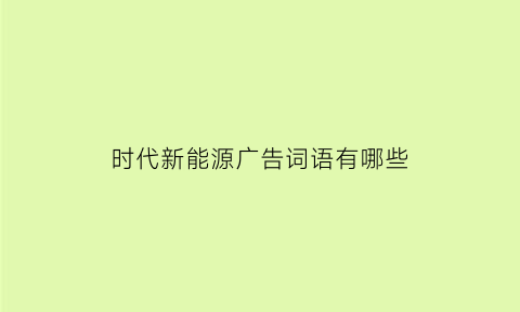 时代新能源广告词语有哪些(新能源行业广告)