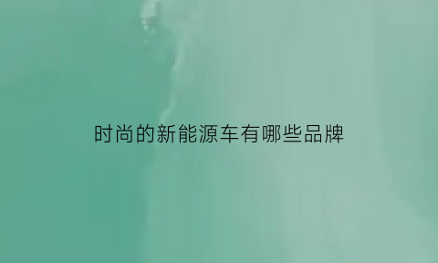 时尚的新能源车有哪些品牌(时尚的新能源车有哪些品牌车)