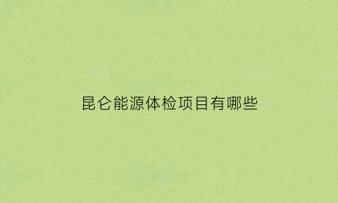 昆仑能源体检项目有哪些(昆仑能源项目公司怎么样)