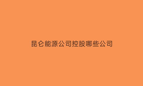 昆仑能源公司控股哪些公司