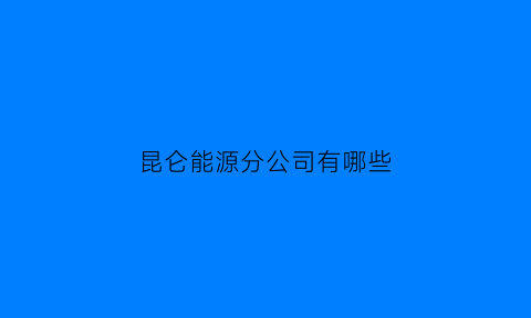 昆仑能源分公司有哪些