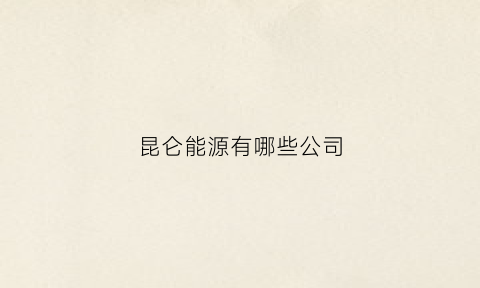 昆仑能源有哪些公司(昆仑能源有哪些公司招聘)