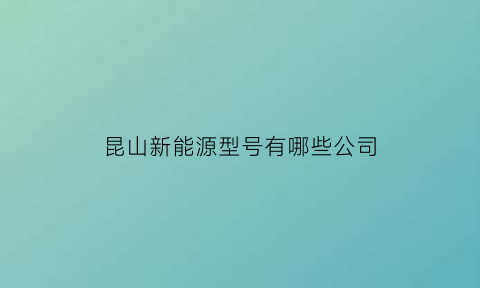 昆山新能源型号有哪些公司