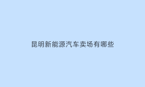 昆明新能源汽车卖场有哪些