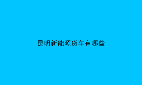 昆明新能源货车有哪些