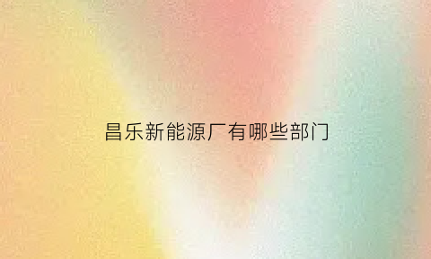 昌乐新能源厂有哪些部门