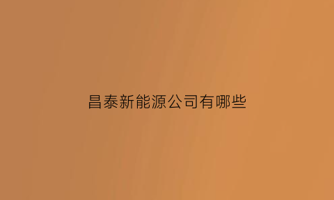 昌泰新能源公司有哪些