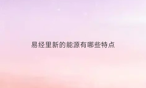 易经里新的能源有哪些特点