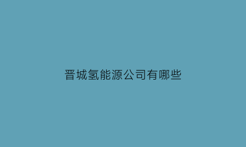 晋城氢能源公司有哪些