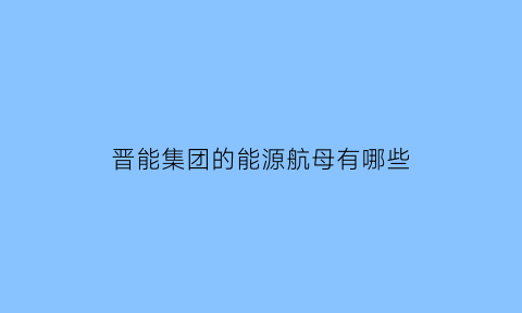 晋能集团的能源航母有哪些