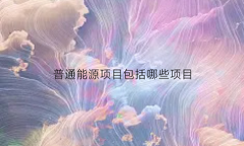 普通能源项目包括哪些项目(普通能源项目包括哪些项目内容)