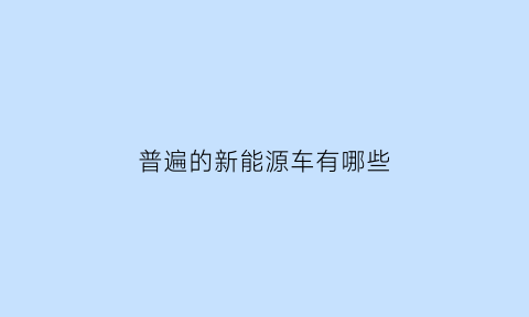 普遍的新能源车有哪些(目前市面上的新能源汽车有哪几种)