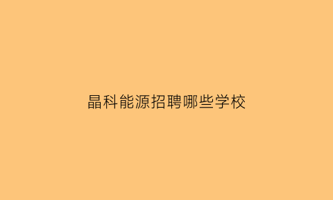 晶科能源招聘哪些学校(晶科能源有限公司2020招聘)