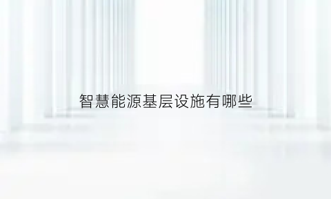 智慧能源基层设施有哪些(智慧能源解决方案)