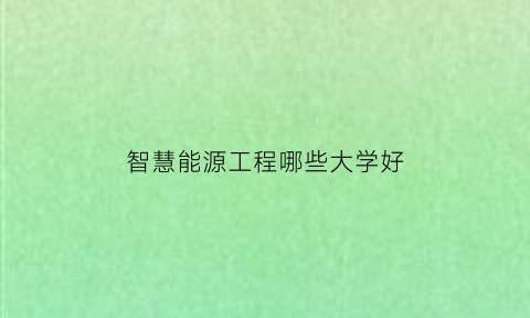 智慧能源工程哪些大学好(智慧能源工程哪些大学好考研)