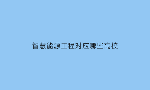 智慧能源工程对应哪些高校(智慧能源科学与技术)