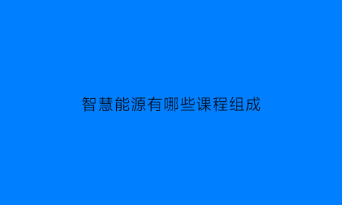 智慧能源有哪些课程组成